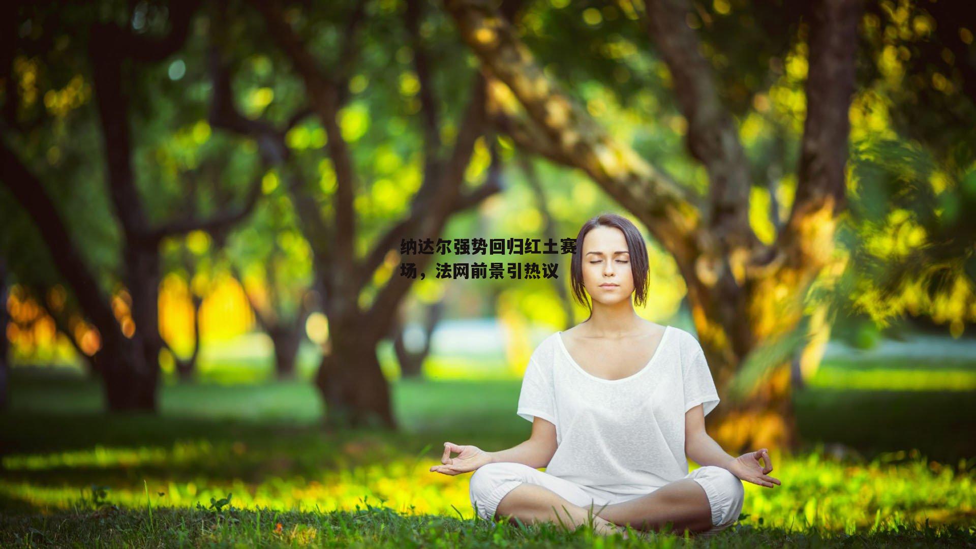 纳达尔强势回归红土赛场，法网前景引热议